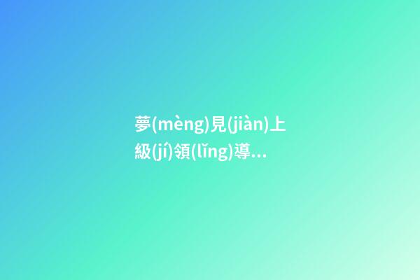 夢(mèng)見(jiàn)上級(jí)領(lǐng)導(dǎo)　周公解夢(mèng)之夢(mèng)到上級(jí)領(lǐng)導(dǎo)